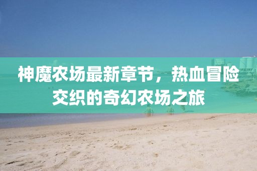 神魔农场最新章节，热血冒险交织的奇幻农场之旅
