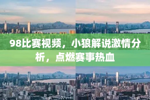 98比赛视频，小狼解说激情分析，点燃赛事热血