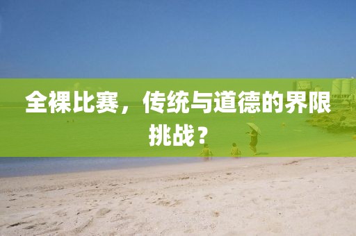 全裸比赛，传统与道德的界限挑战？