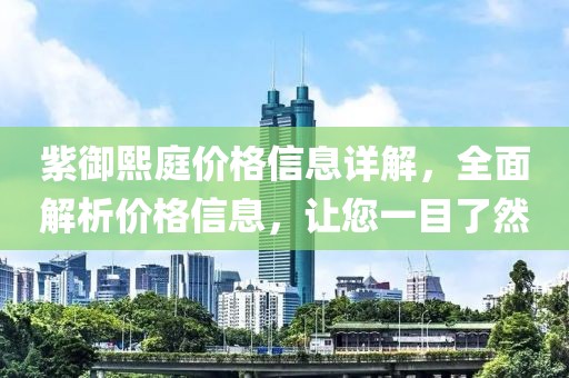 紫御熙庭价格信息详解，全面解析价格信息，让您一目了然