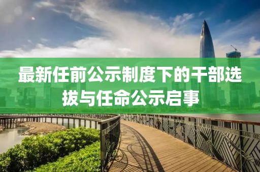 最新任前公示制度下的干部选拔与任命公示启事