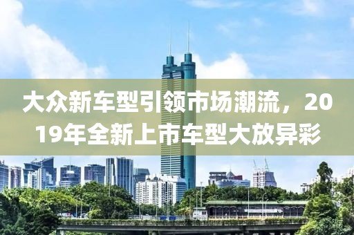 大众新车型引领市场潮流，2019年全新上市车型大放异彩