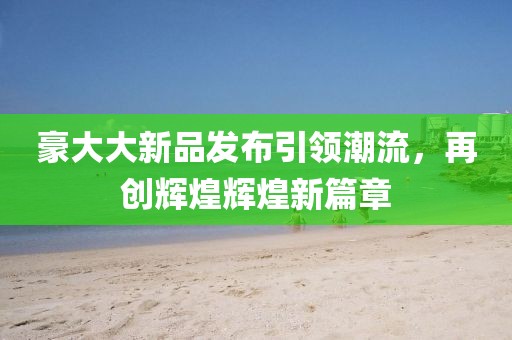 豪大大新品发布引领潮流，再创辉煌辉煌新篇章