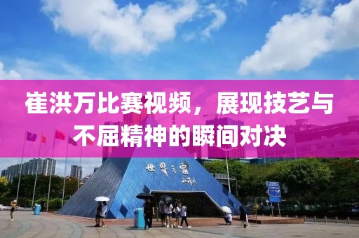 崔洪万比赛视频，展现技艺与不屈精神的瞬间对决