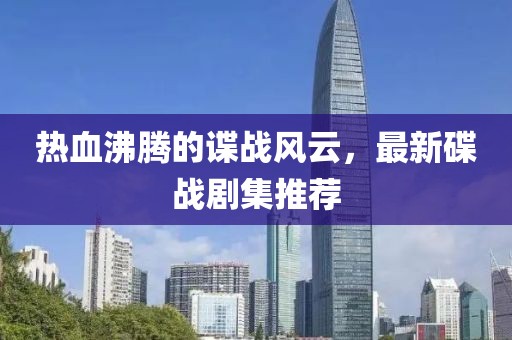 热血沸腾的谍战风云，最新碟战剧集推荐
