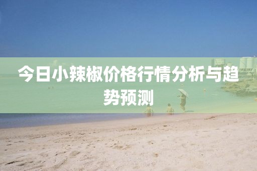 今日小辣椒价格行情分析与趋势预测