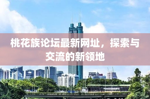 桃花族论坛最新网址，探索与交流的新领地