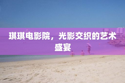 琪琪电影院，光影交织的艺术盛宴