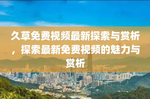 久草免费视频最新探索与赏析，探索最新免费视频的魅力与赏析