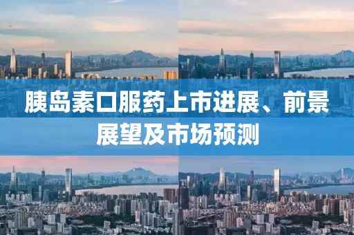 胰岛素口服药上市进展、前景展望及市场预测