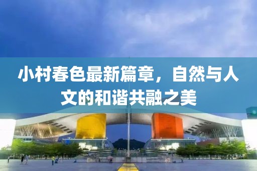 小村春色最新篇章，自然与人文的和谐共融之美