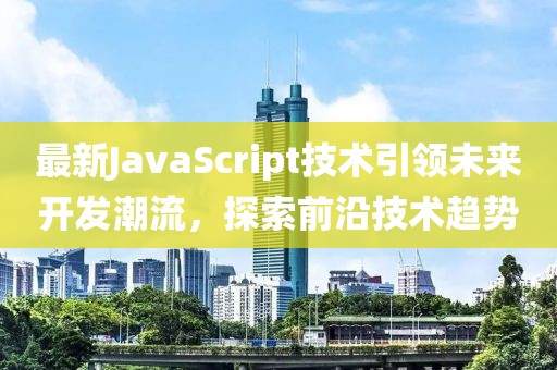 最新JavaScript技术引领未来开发潮流，探索前沿技术趋势