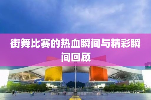 街舞比赛的热血瞬间与精彩瞬间回顾