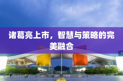 诸葛亮上市，智慧与策略的完美融合