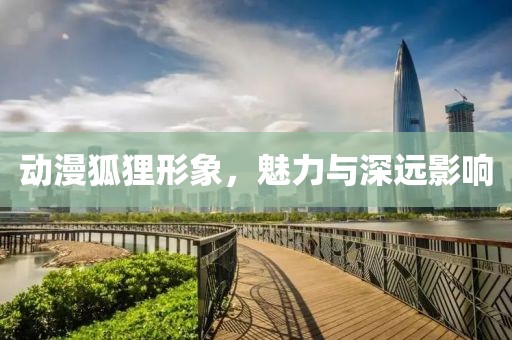 动漫狐狸形象，魅力与深远影响