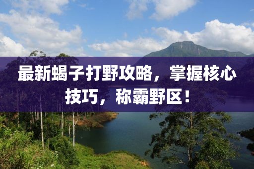 最新蝎子打野攻略，掌握核心技巧，称霸野区！