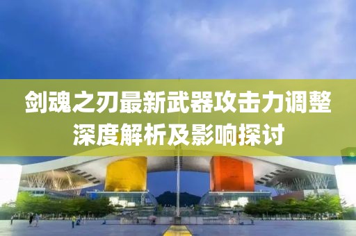 剑魂之刃最新武器攻击力调整深度解析及影响探讨