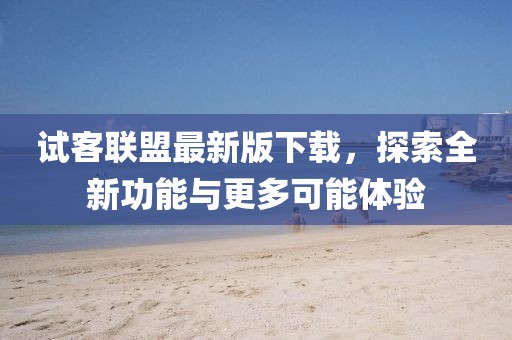 试客联盟最新版下载，探索全新功能与更多可能体验