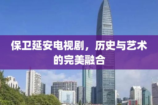 保卫延安电视剧，历史与艺术的完美融合