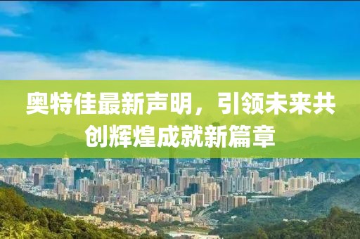 奥特佳最新声明，引领未来共创辉煌成就新篇章