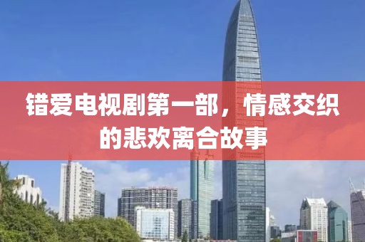 错爱电视剧第一部，情感交织的悲欢离合故事