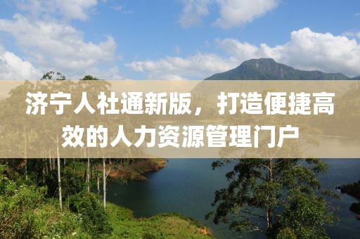 济宁人社通新版，打造便捷高效的人力资源管理门户