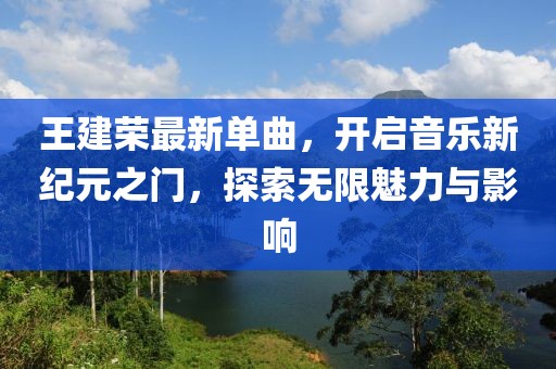 王建荣最新单曲，开启音乐新纪元之门，探索无限魅力与影响