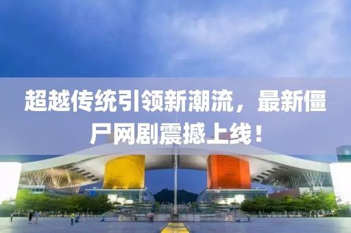 超越传统引领新潮流，最新僵尸网剧震撼上线！