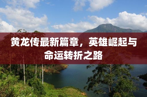 黄龙传最新篇章，英雄崛起与命运转折之路