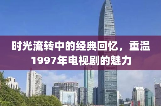 时光流转中的经典回忆，重温1997年电视剧的魅力