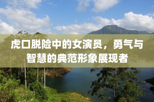 虎口脱险中的女演员，勇气与智慧的典范形象展现者