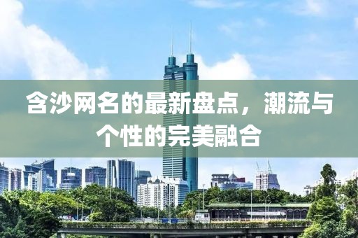 含沙网名的最新盘点，潮流与个性的完美融合