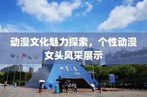 动漫文化魅力探索，个性动漫女头风采展示