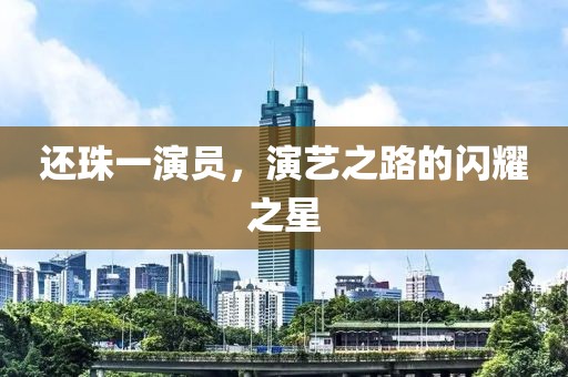 还珠一演员，演艺之路的闪耀之星