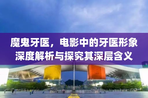 魔鬼牙医，电影中的牙医形象深度解析与探究其深层含义