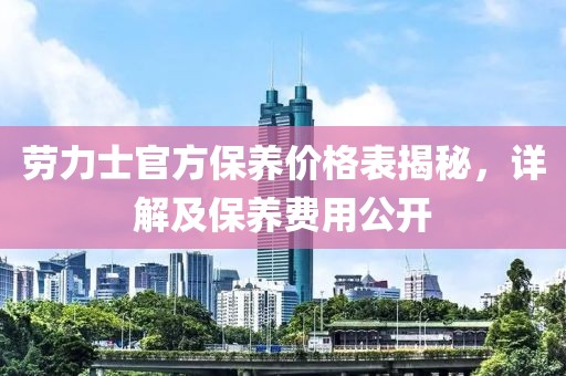 劳力士官方保养价格表揭秘，详解及保养费用公开