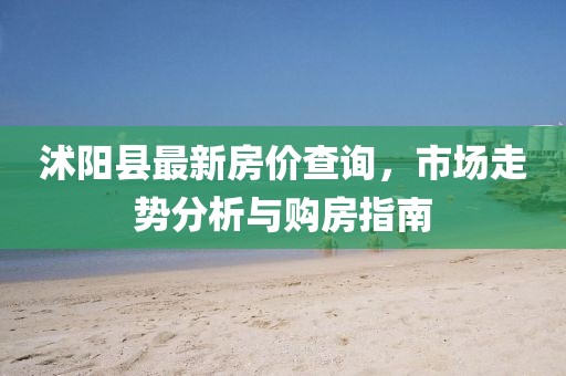 沭阳县最新房价查询，市场走势分析与购房指南
