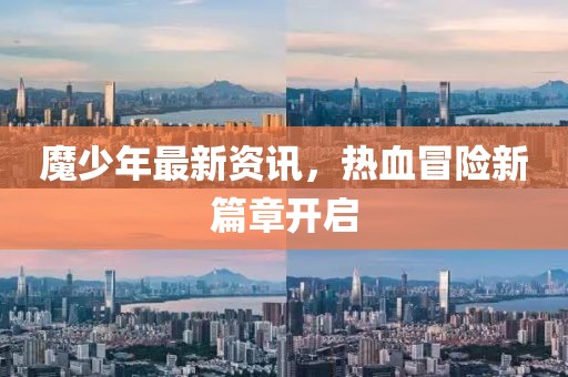 魔少年最新资讯，热血冒险新篇章开启