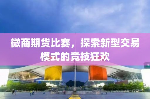 微商期货比赛，探索新型交易模式的竞技狂欢