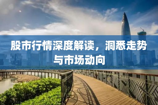 股市行情深度解读，洞悉走势与市场动向