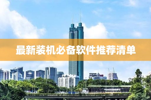 最新装机必备软件推荐清单