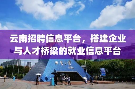 云南招聘信息平台，搭建企业与人才桥梁的就业信息平台