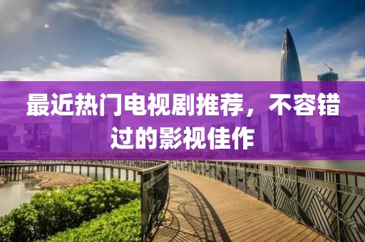 最近热门电视剧推荐，不容错过的影视佳作