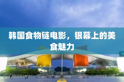 韩国食物链电影，银幕上的美食魅力