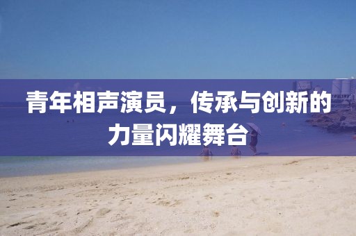 青年相声演员，传承与创新的力量闪耀舞台