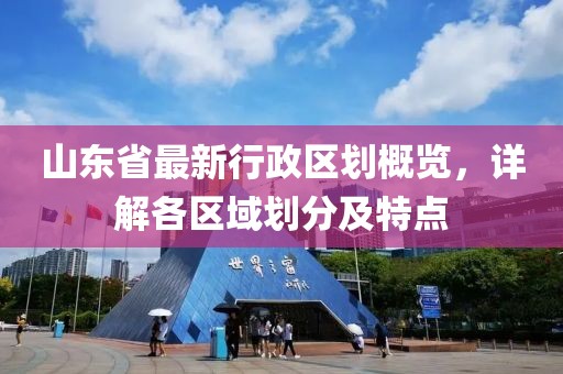 山东省最新行政区划概览，详解各区域划分及特点