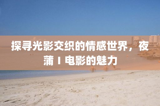 探寻光影交织的情感世界，夜蒲Ⅰ电影的魅力