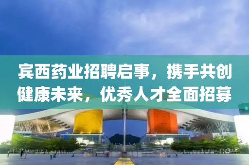 宾西药业招聘启事，携手共创健康未来，优秀人才全面招募