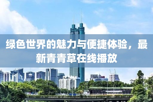 绿色世界的魅力与便捷体验，最新青青草在线播放