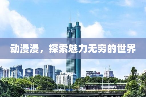 动漫漫，探索魅力无穷的世界
